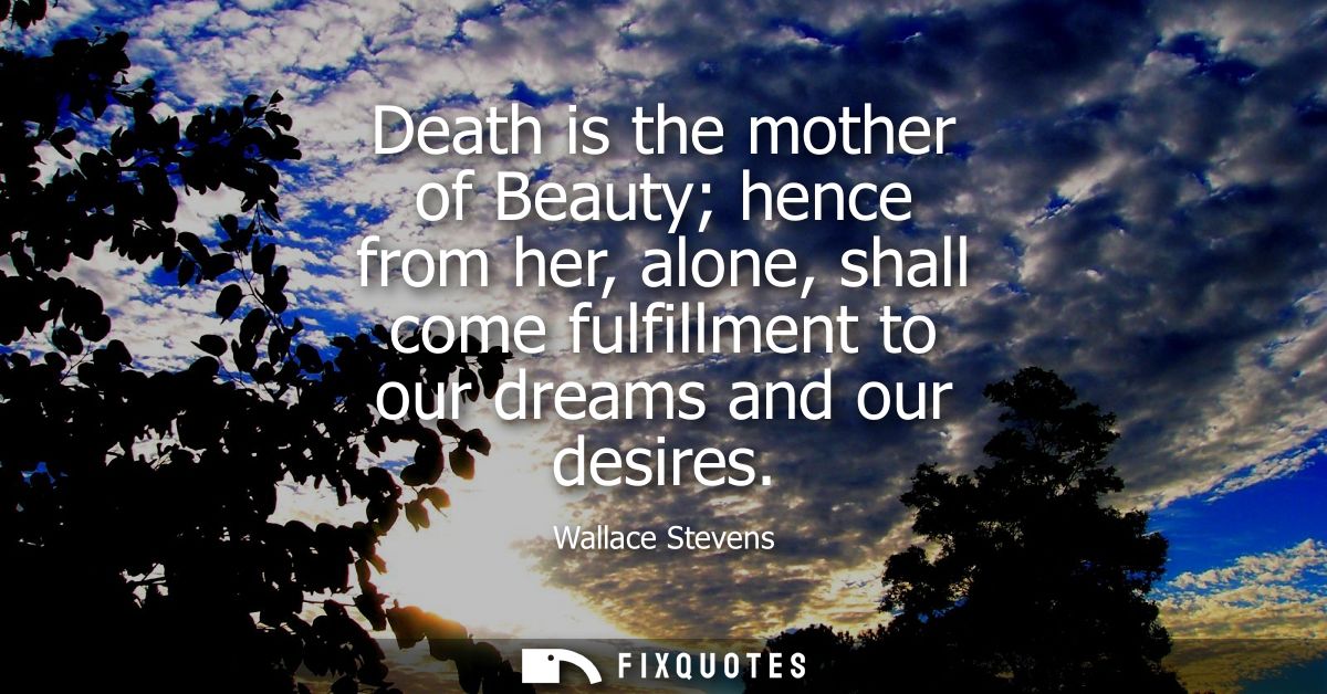 Death is the mother of Beauty hence from her, alone, shall come fulfillment to our dreams and our desires