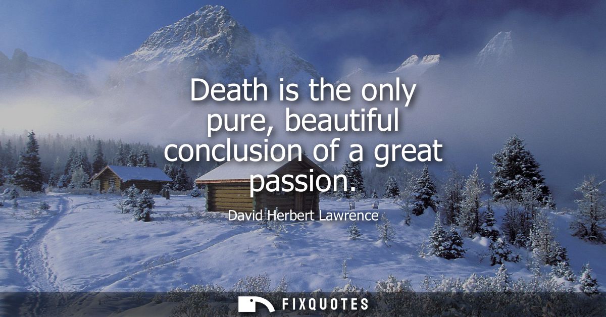 Death is the only pure, beautiful conclusion of a great passion