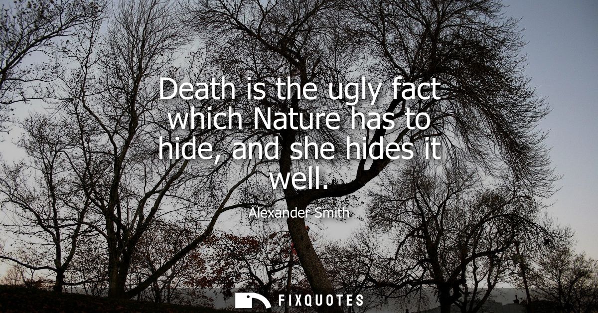 Death is the ugly fact which Nature has to hide, and she hides it well