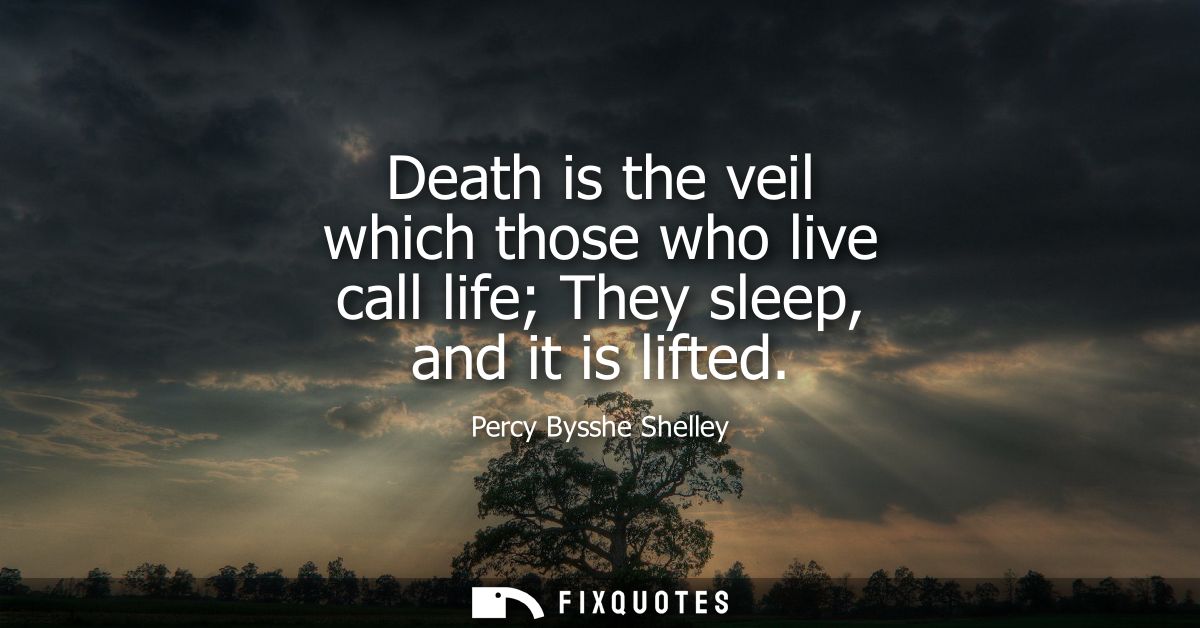 Death is the veil which those who live call life They sleep, and it is lifted