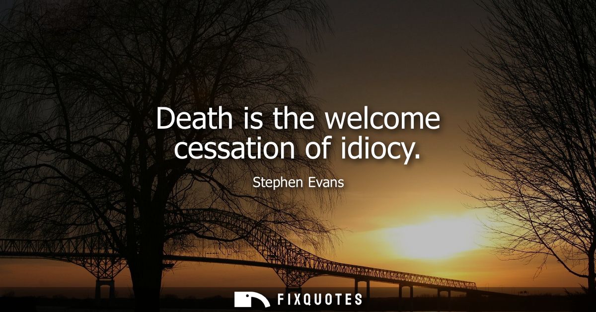 Death is the welcome cessation of idiocy