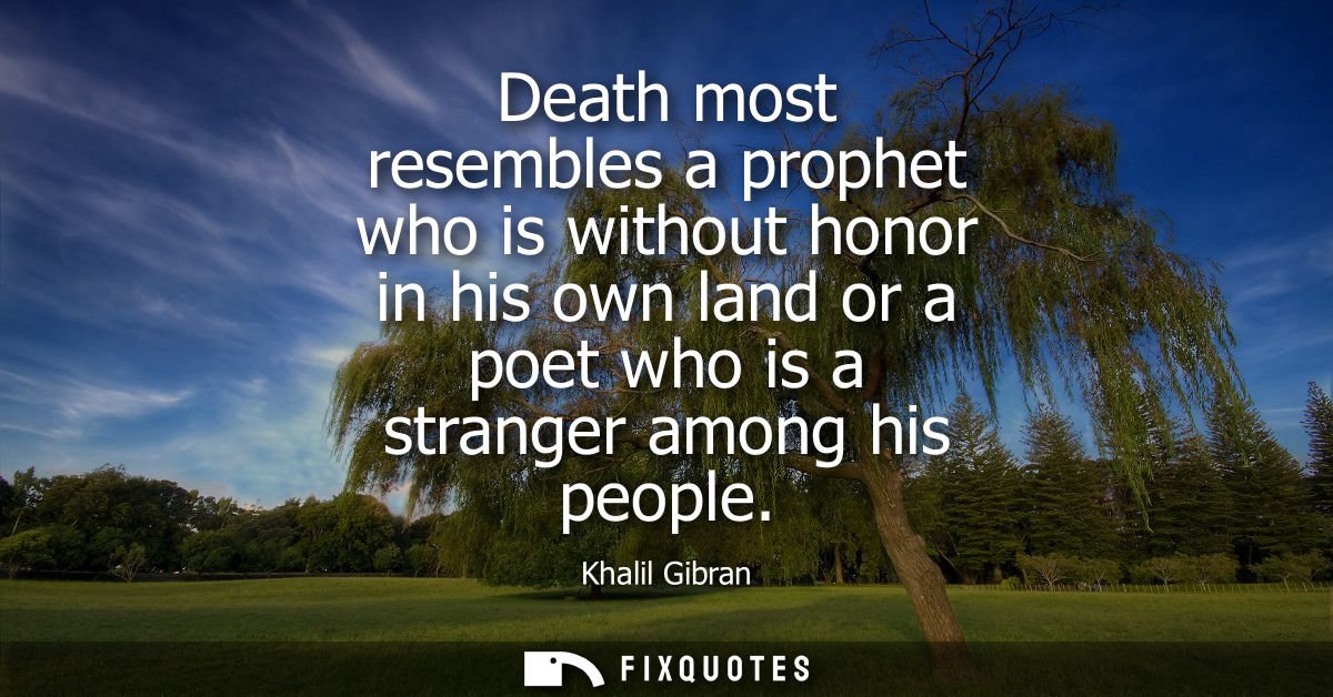 Death most resembles a prophet who is without honor in his own land or a poet who is a stranger among his people - Khali