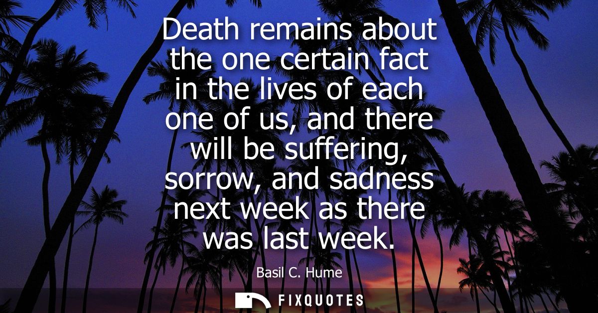 Death remains about the one certain fact in the lives of each one of us, and there will be suffering, sorrow, and sadnes