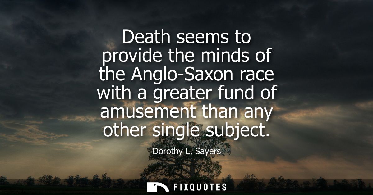 Death seems to provide the minds of the Anglo-Saxon race with a greater fund of amusement than any other single subject