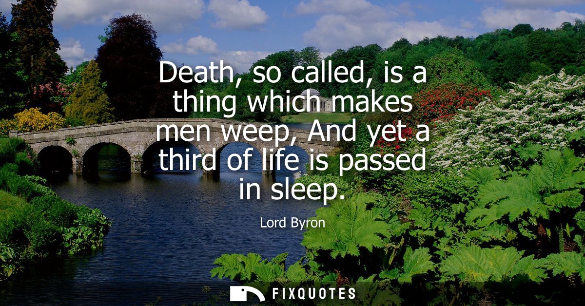 Death, so called, is a thing which makes men weep, And yet a third of life is passed in sleep