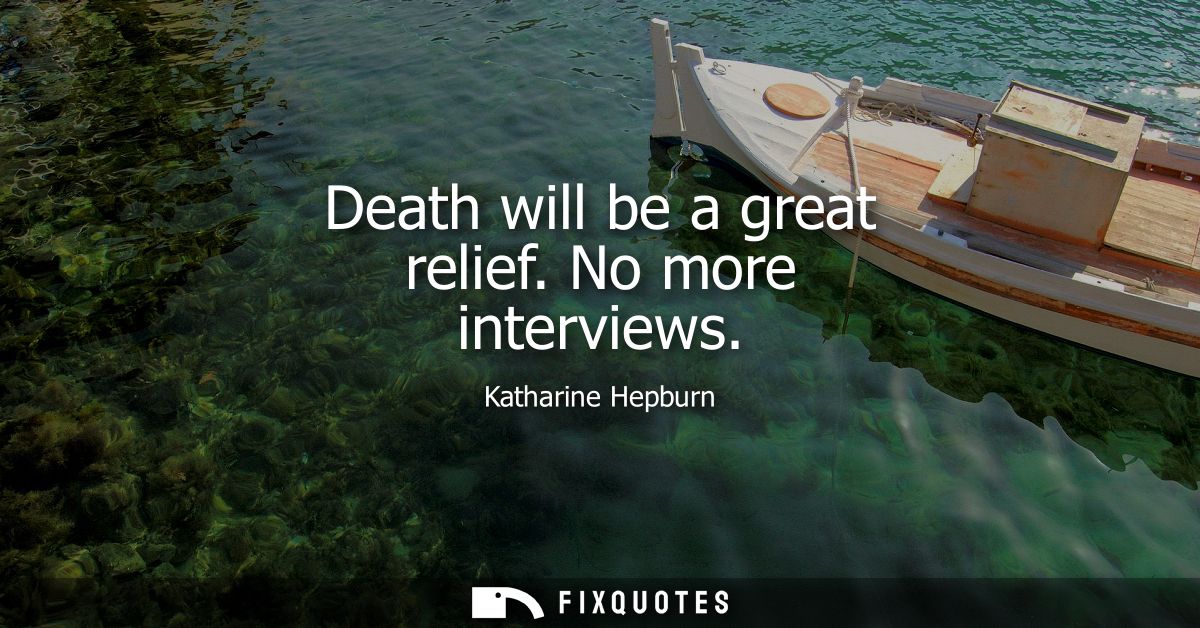 Death will be a great relief. No more interviews