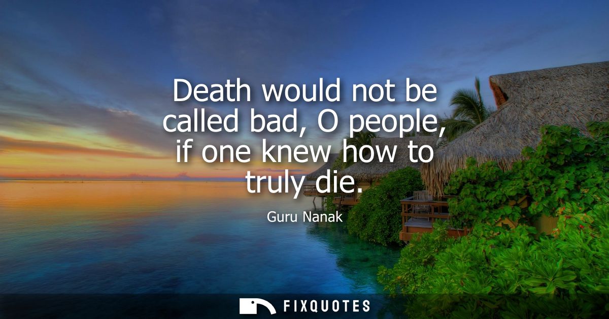 Death would not be called bad, O people, if one knew how to truly die
