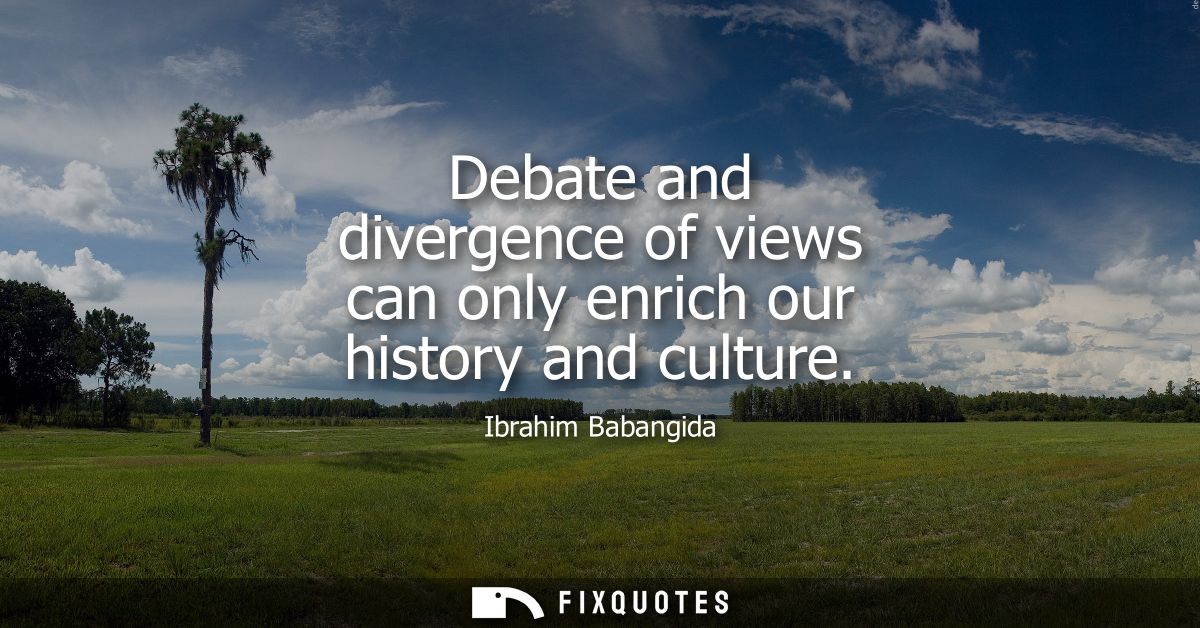 Debate and divergence of views can only enrich our history and culture