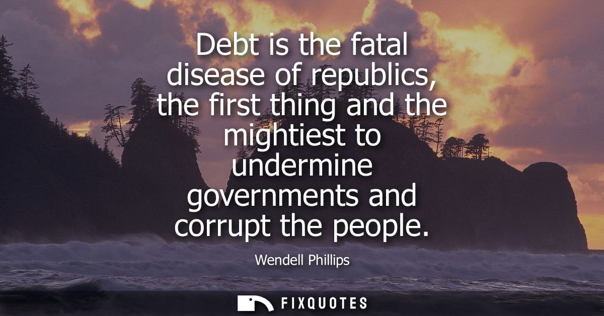 Debt is the fatal disease of republics, the first thing and the mightiest to undermine governments and corrupt the peopl