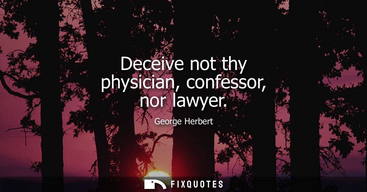 Deceive not thy physician, confessor, nor lawyer