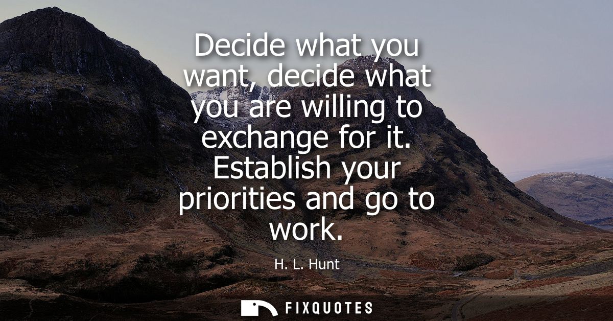 Decide what you want, decide what you are willing to exchange for it. Establish your priorities and go to work