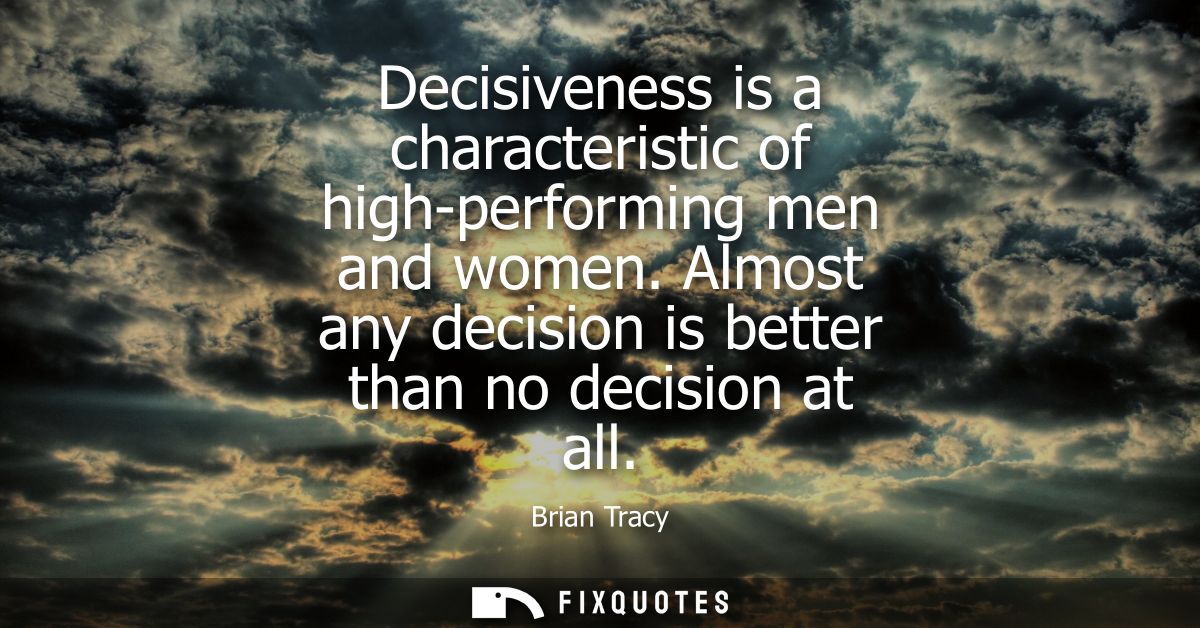 Decisiveness is a characteristic of high-performing men and women. Almost any decision is better than no decision at all