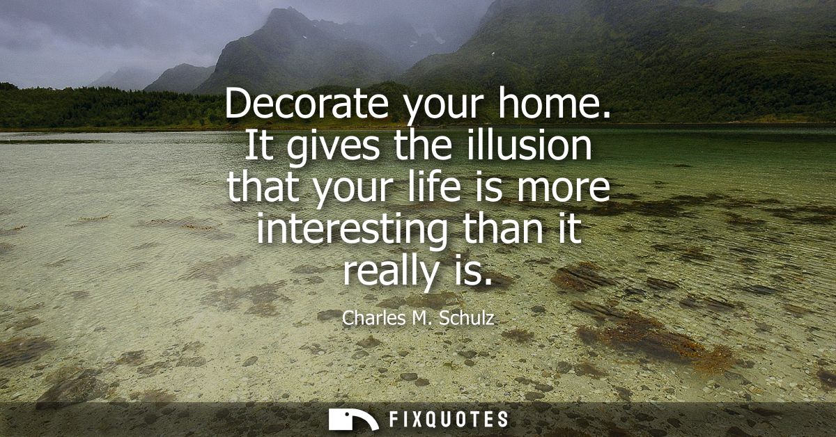 Decorate your home. It gives the illusion that your life is more interesting than it really is