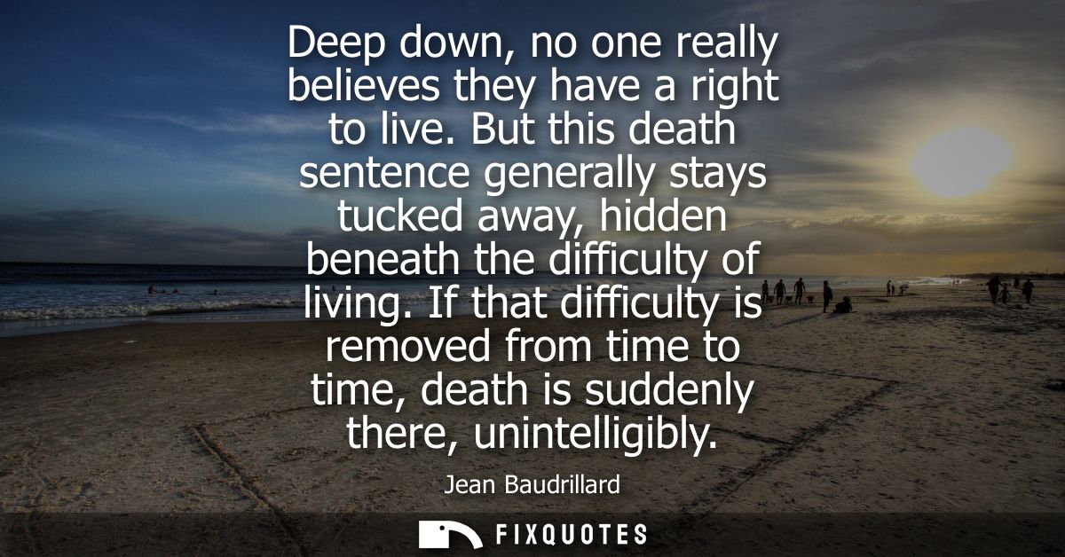 Deep down, no one really believes they have a right to live. But this death sentence generally stays tucked away, hidden
