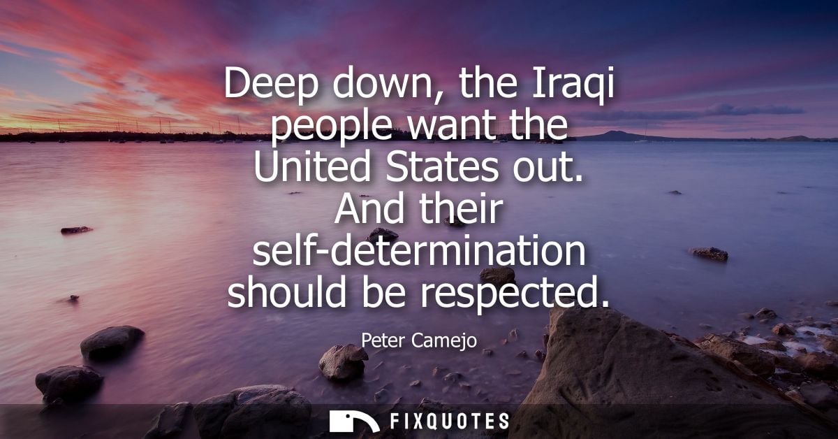 Deep down, the Iraqi people want the United States out. And their self-determination should be respected
