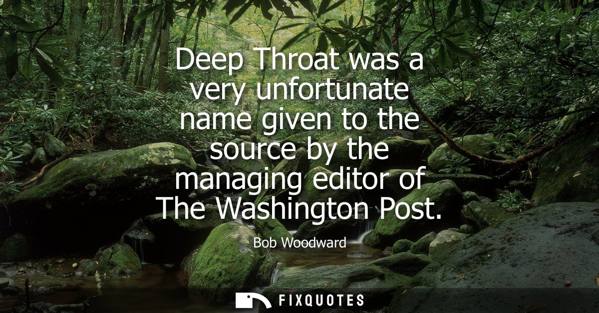 Deep Throat was a very unfortunate name given to the source by the managing editor of The Washington Post