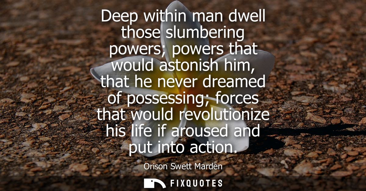 Deep within man dwell those slumbering powers powers that would astonish him, that he never dreamed of possessing forces