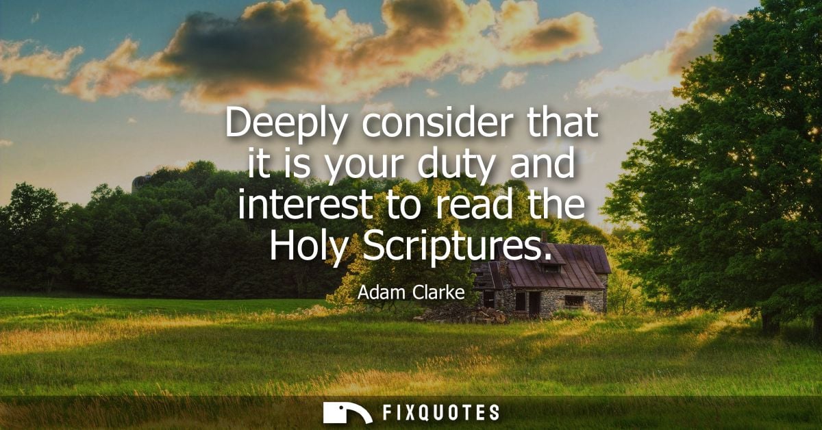 Deeply consider that it is your duty and interest to read the Holy Scriptures
