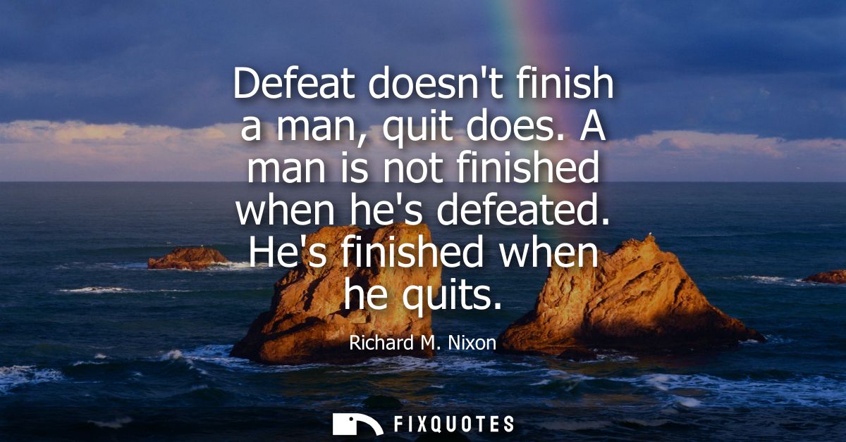 Defeat doesnt finish a man, quit does. A man is not finished when hes defeated. Hes finished when he quits
