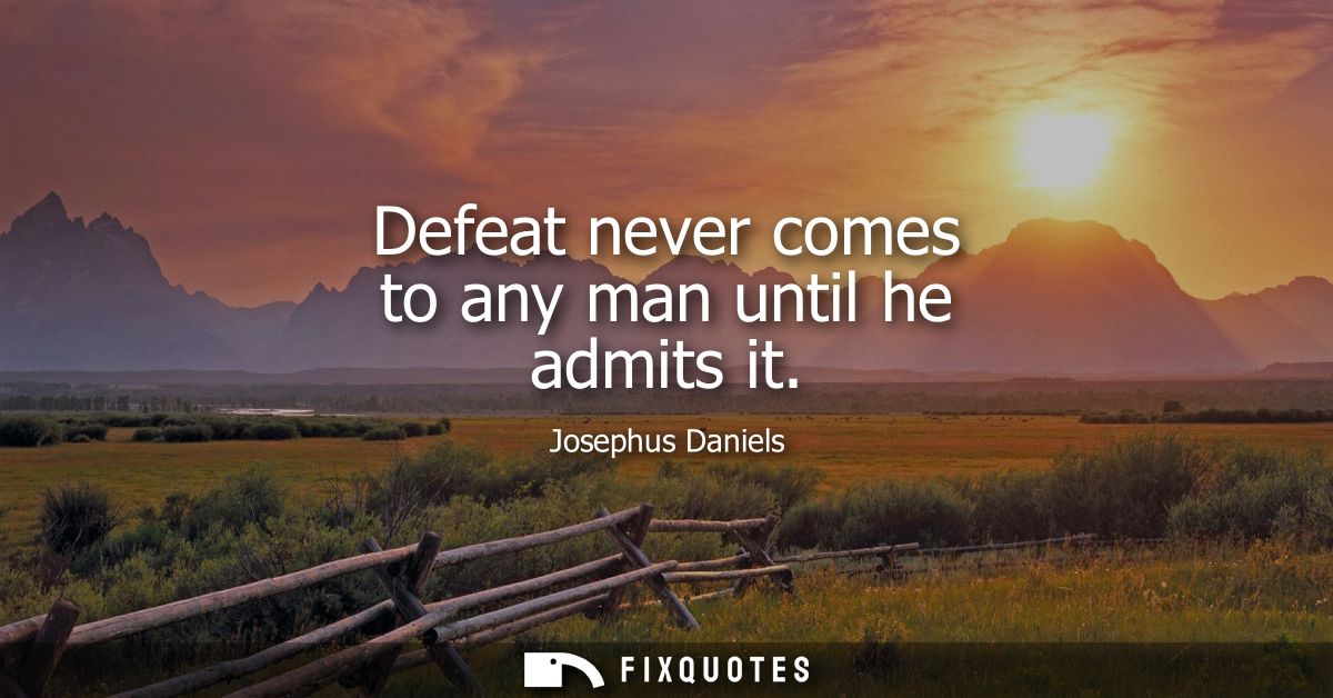 Defeat never comes to any man until he admits it