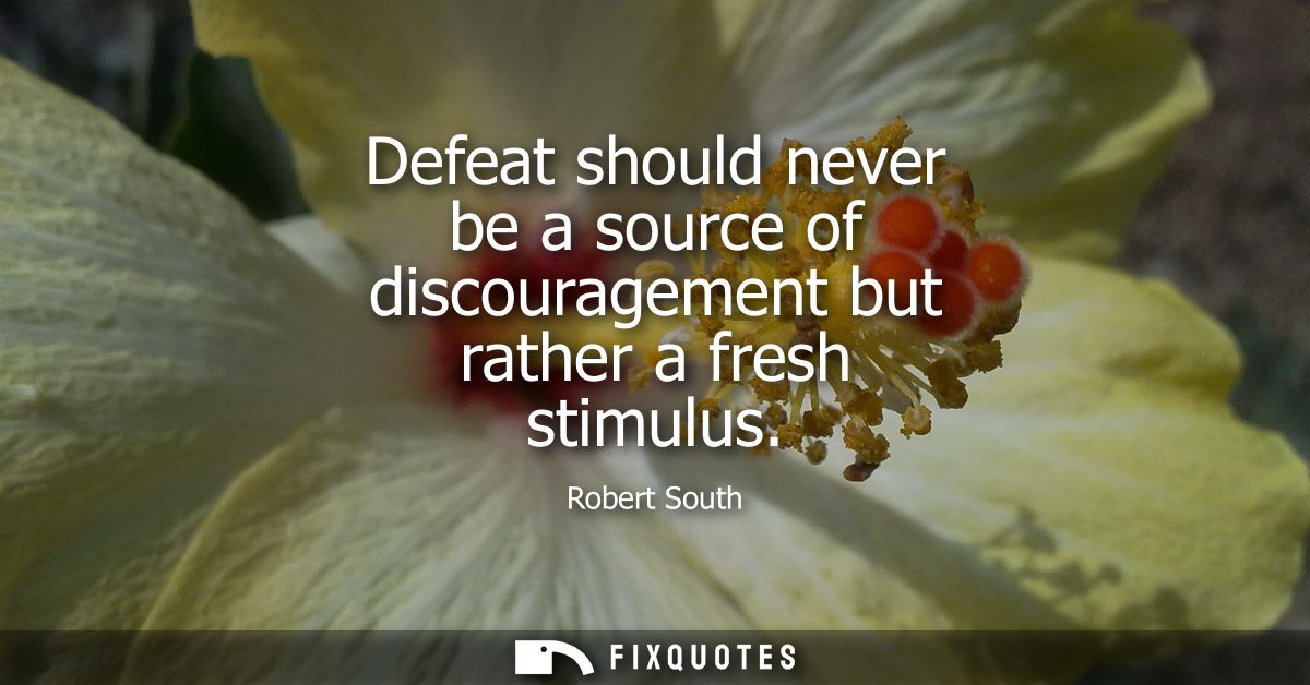 Defeat should never be a source of discouragement but rather a fresh stimulus