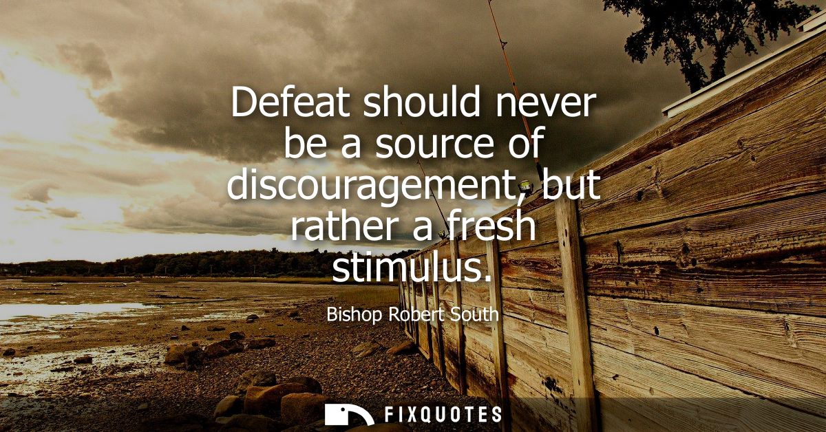 Defeat should never be a source of discouragement, but rather a fresh stimulus
