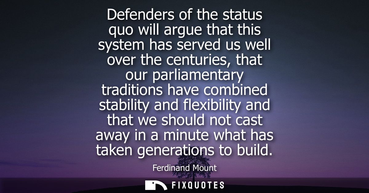 Defenders of the status quo will argue that this system has served us well over the centuries, that our parliamentary tr