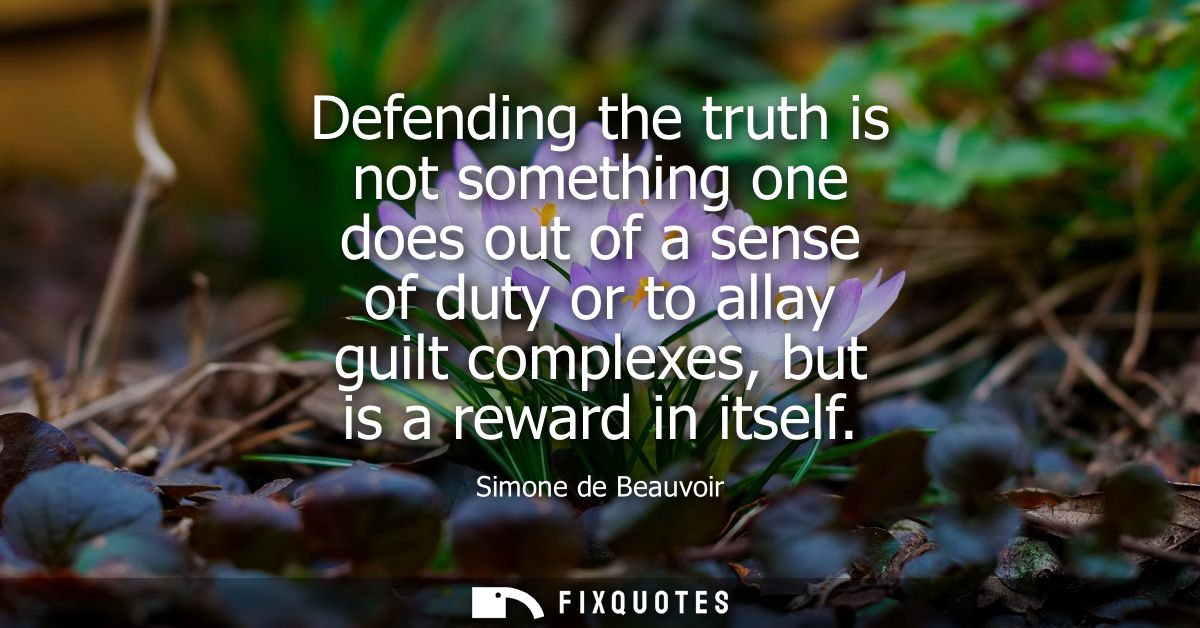 Defending the truth is not something one does out of a sense of duty or to allay guilt complexes, but is a reward in its