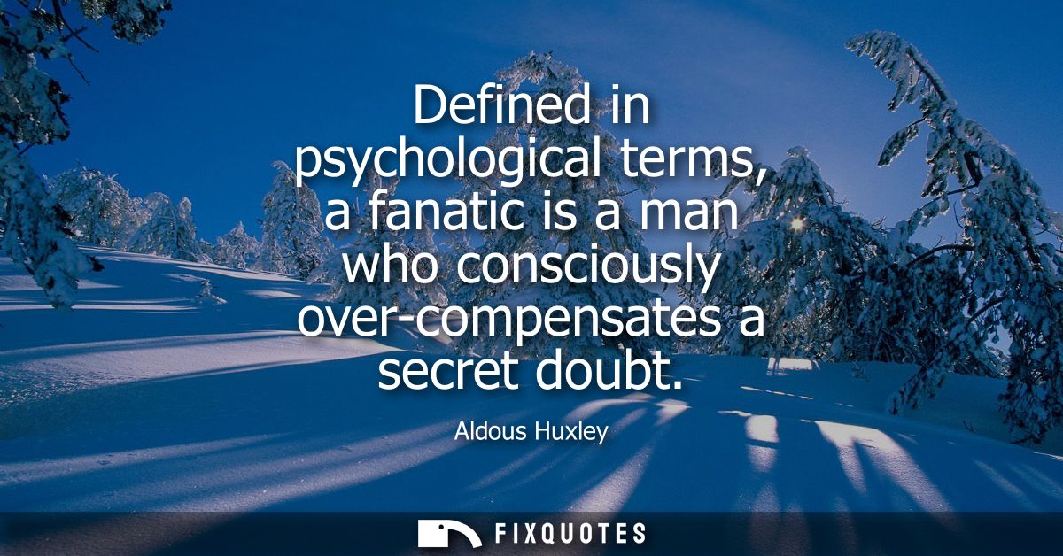 Defined in psychological terms, a fanatic is a man who consciously over-compensates a secret doubt