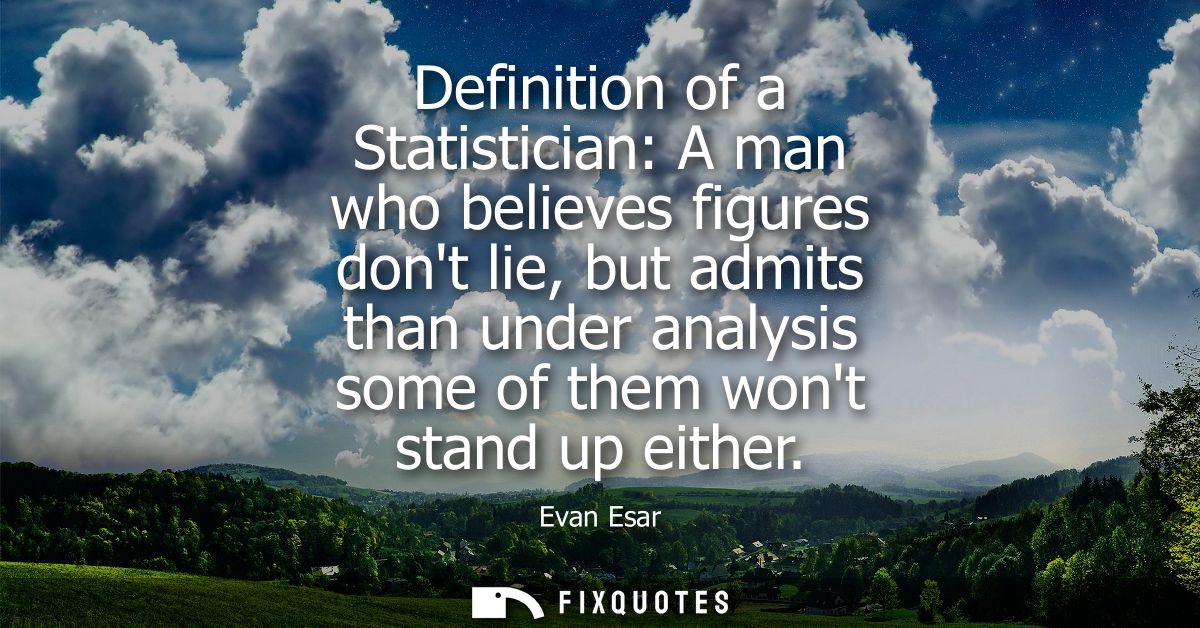 Definition of a Statistician: A man who believes figures dont lie, but admits than under analysis some of them wont stan