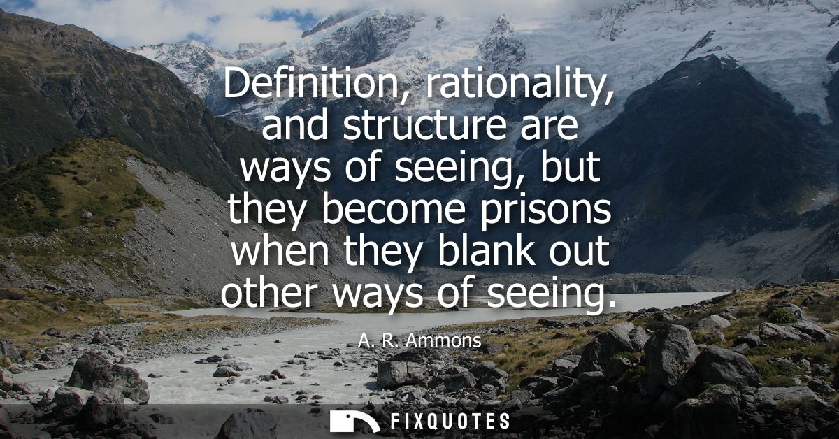 Definition, rationality, and structure are ways of seeing, but they become prisons when they blank out other ways of see
