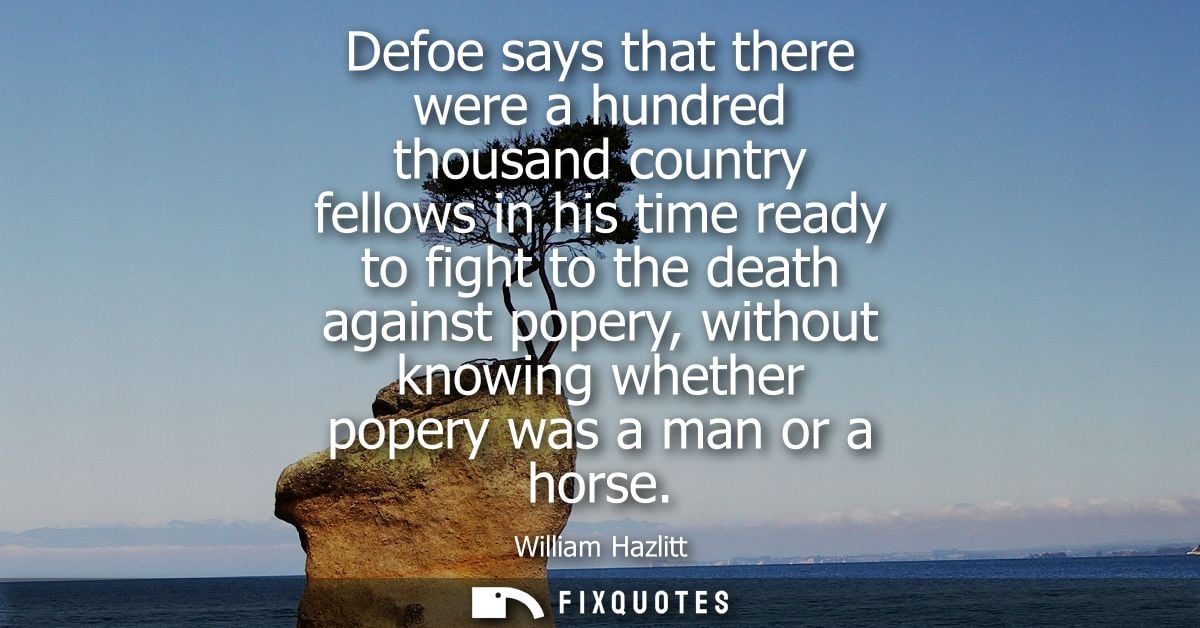 Defoe says that there were a hundred thousand country fellows in his time ready to fight to the death against popery, wi