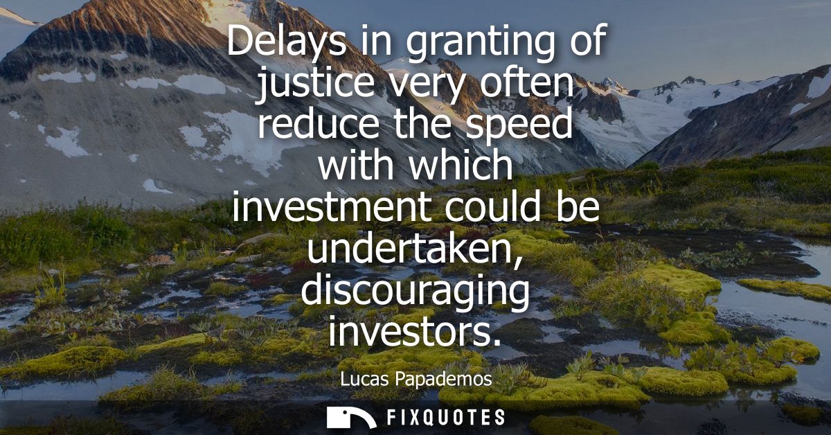 Delays in granting of justice very often reduce the speed with which investment could be undertaken, discouraging invest
