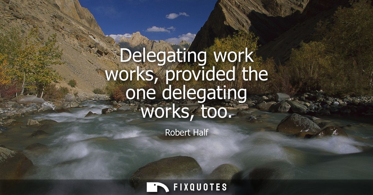 Delegating work works, provided the one delegating works, too