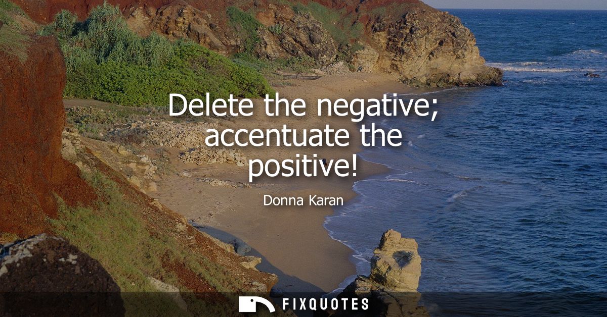 Delete the negative accentuate the positive!