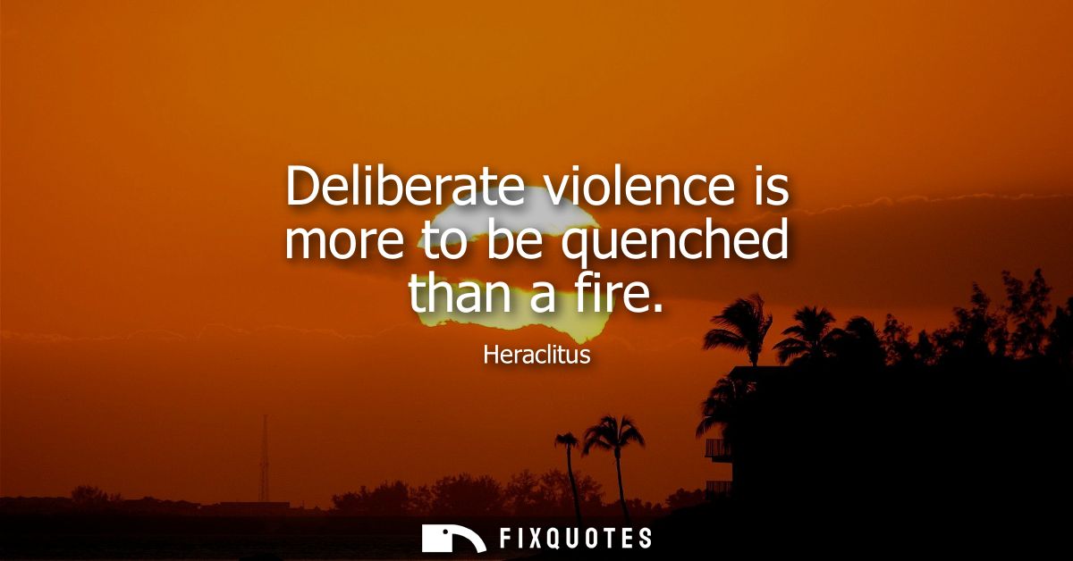 Deliberate violence is more to be quenched than a fire