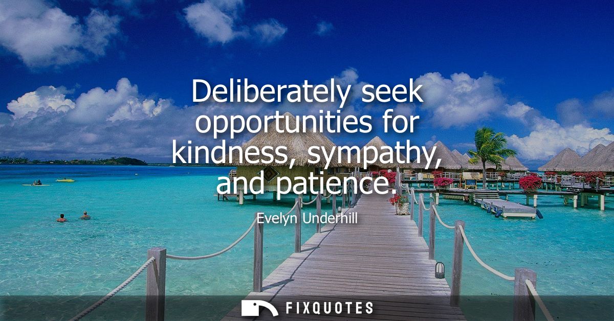 Deliberately seek opportunities for kindness, sympathy, and patience