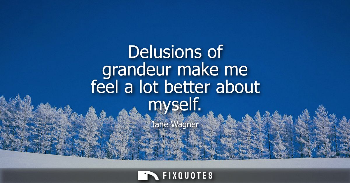 Delusions of grandeur make me feel a lot better about myself