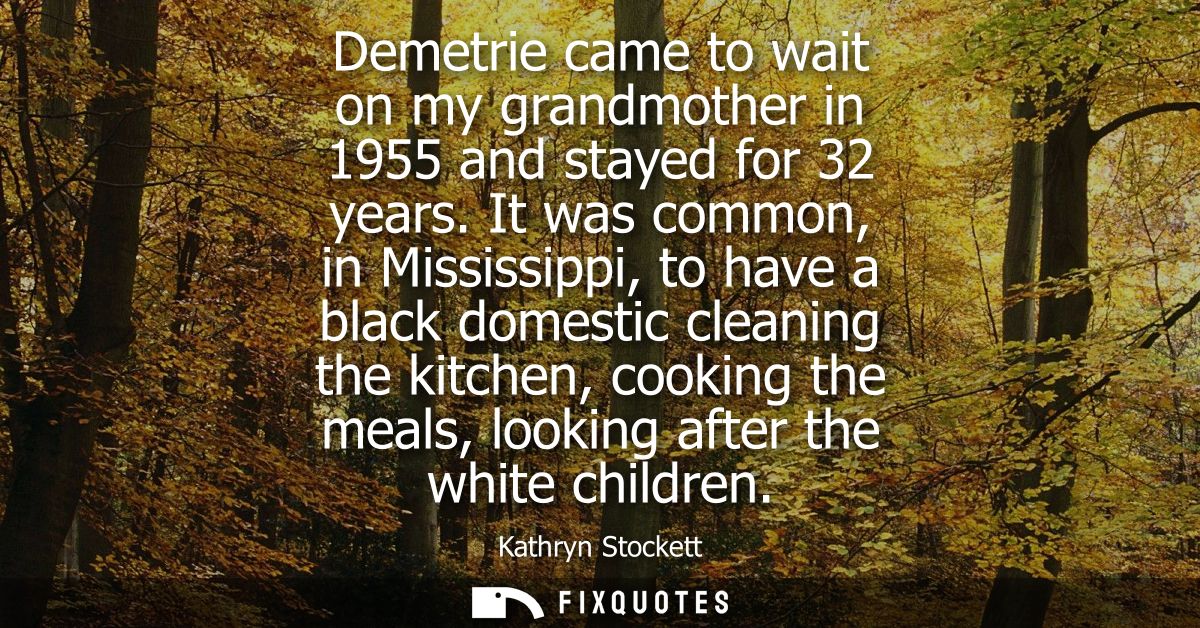 Demetrie came to wait on my grandmother in 1955 and stayed for 32 years. It was common, in Mississippi, to have a black 