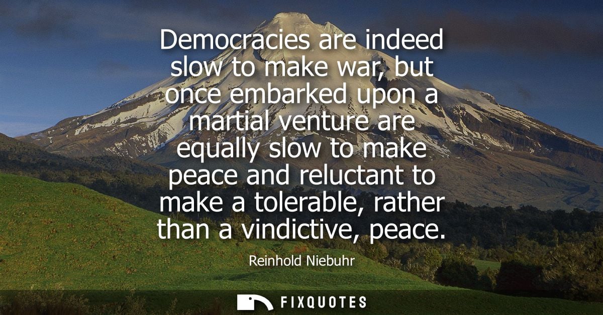 Democracies are indeed slow to make war, but once embarked upon a martial venture are equally slow to make peace and rel