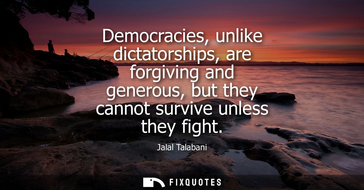 Democracies, unlike dictatorships, are forgiving and generous, but they cannot survive unless they fight
