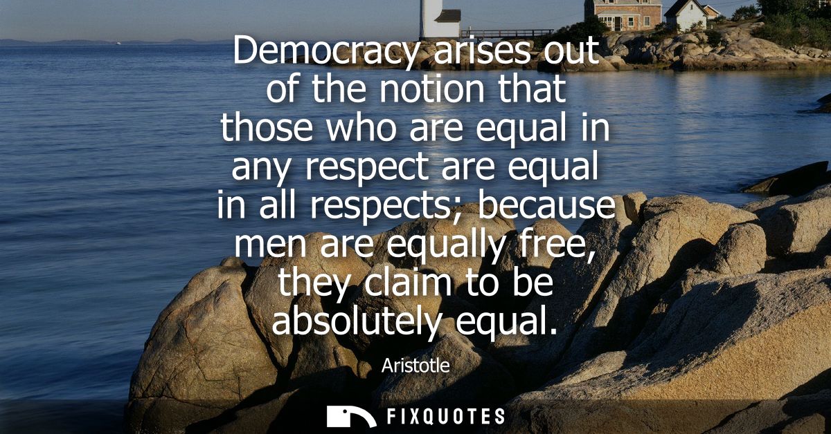 Democracy arises out of the notion that those who are equal in any respect are equal in all respects because men are equ