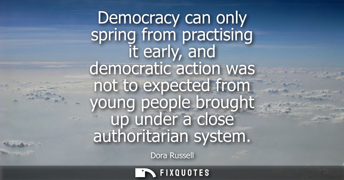 Democracy can only spring from practising it early, and democratic action was not to expected from young people brought 