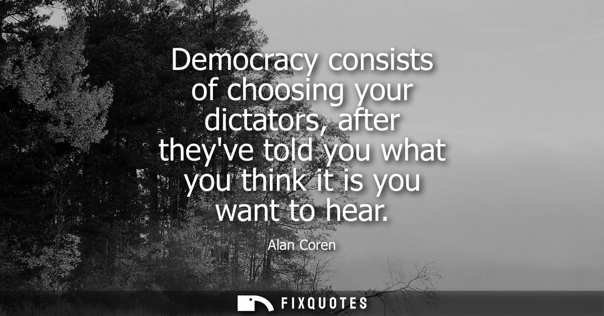 Democracy consists of choosing your dictators, after theyve told you what you think it is you want to hear