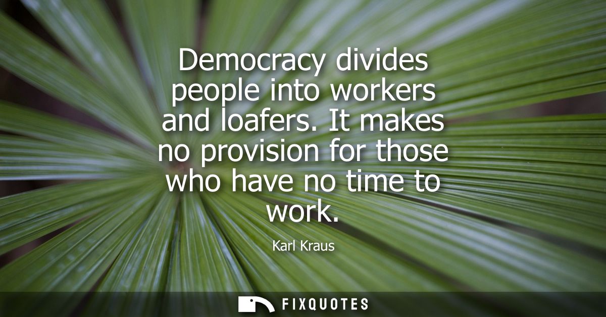 Democracy divides people into workers and loafers. It makes no provision for those who have no time to work