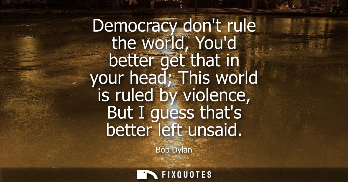 Democracy dont rule the world, Youd better get that in your head This world is ruled by violence, But I guess thats bett