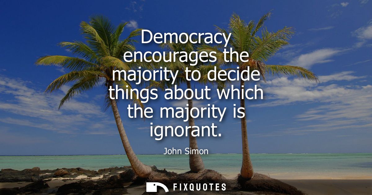 Democracy encourages the majority to decide things about which the majority is ignorant