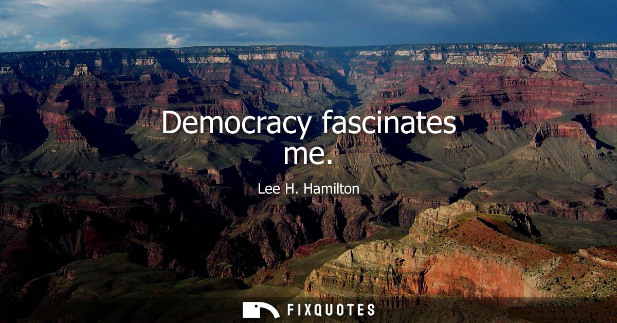 Democracy fascinates me
