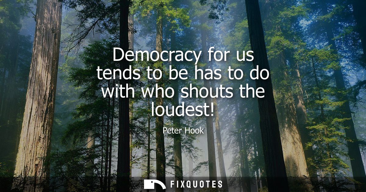 Democracy for us tends to be has to do with who shouts the loudest!
