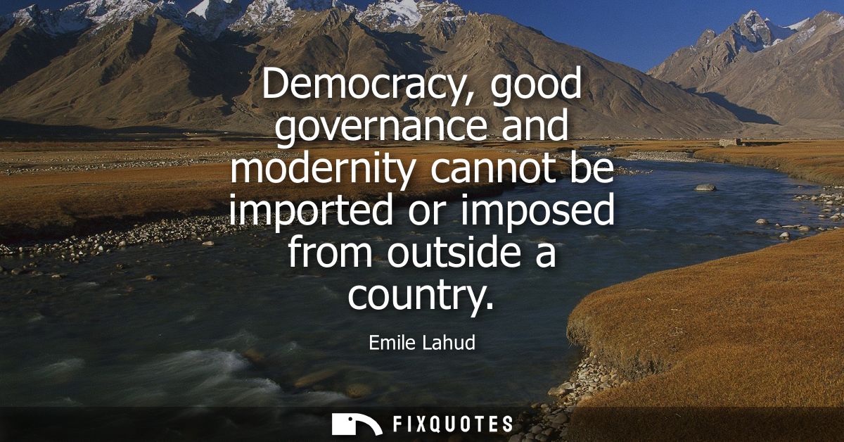 Democracy, good governance and modernity cannot be imported or imposed from outside a country